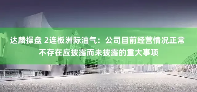 达麟操盘 2连板洲际油气：公司目前经营情况正常 不存在应披露而未披露的重大事项