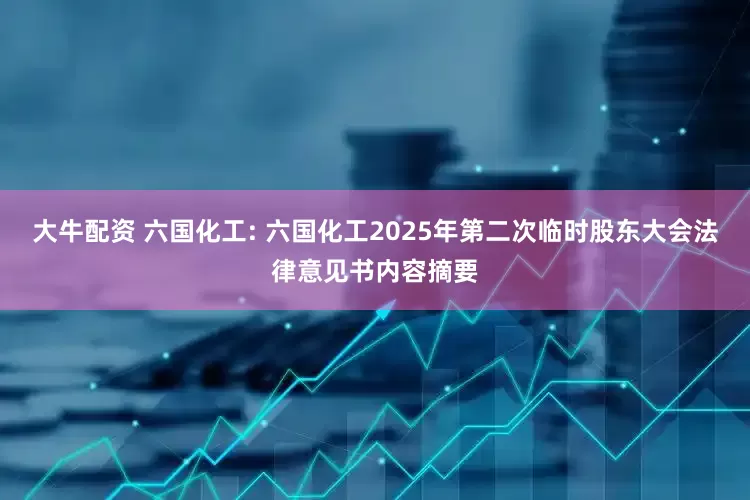 大牛配资 六国化工: 六国化工2025年第二次临时股东大会法律意见书内容摘要