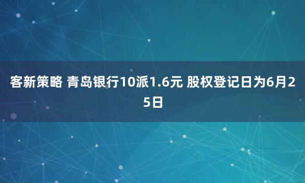 客新策略 青岛银行10派1.6元 股权登记日为6月25日