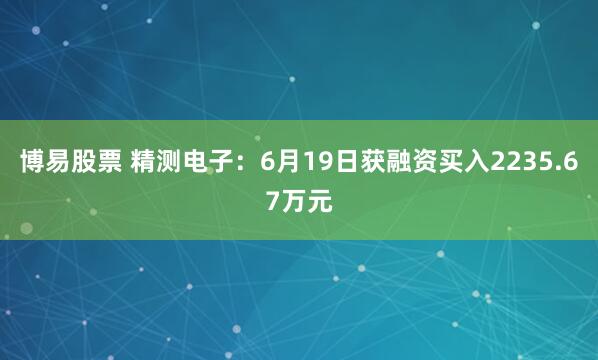 博易股票 精测电子：6月19日获融资买入2235.67万元