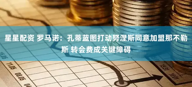 星星配资 罗马诺：孔蒂蓝图打动努涅斯同意加盟那不勒斯 转会费成关键障碍