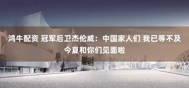 鸿牛配资 冠军后卫杰伦威：中国家人们 我已等不及今夏和你们见面啦