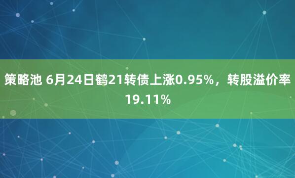 策略池 6月24日鹤21转债上涨0.95%，转股溢价率19.11%