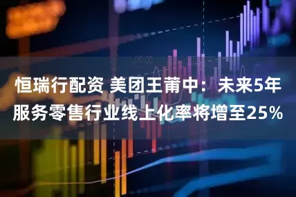 恒瑞行配资 美团王莆中：未来5年服务零售行业线上化率将增至25%