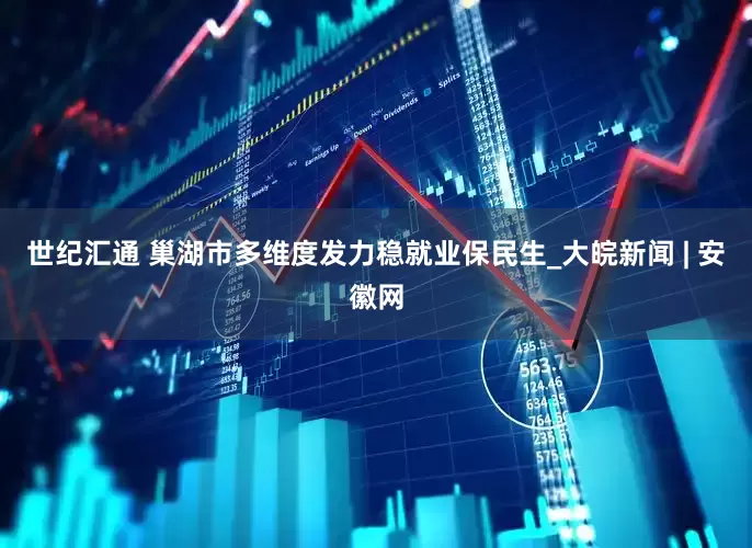 世纪汇通 巢湖市多维度发力稳就业保民生_大皖新闻 | 安徽网