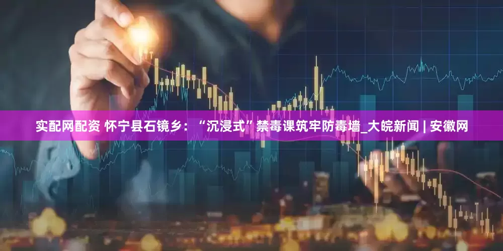 实配网配资 怀宁县石镜乡：“沉浸式”禁毒课筑牢防毒墙_大皖新闻 | 安徽网