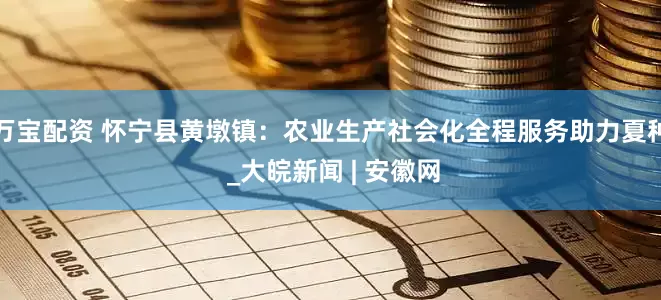 万宝配资 怀宁县黄墩镇：农业生产社会化全程服务助力夏种 _大皖新闻 | 安徽网