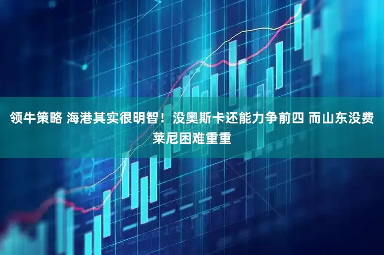 领牛策略 海港其实很明智！没奥斯卡还能力争前四 而山东没费莱尼困难重重