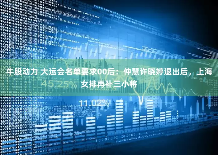牛股动力 大运会名单要求00后：仲慧许晓婷退出后，上海女排再补三小将