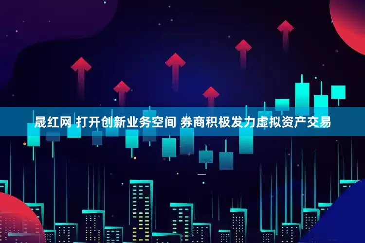 晟红网 打开创新业务空间 券商积极发力虚拟资产交易