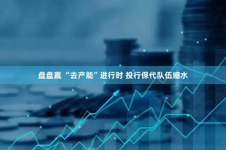 盘盘赢 “去产能”进行时 投行保代队伍缩水