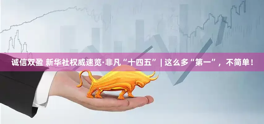 诚信双盈 新华社权威速览·非凡“十四五” | 这么多“第一”，不简单！