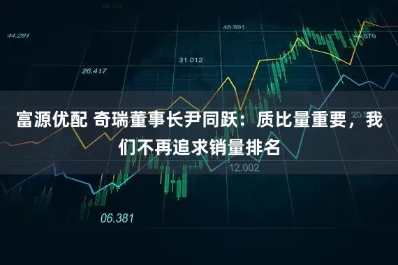 富源优配 奇瑞董事长尹同跃：质比量重要，我们不再追求销量排名