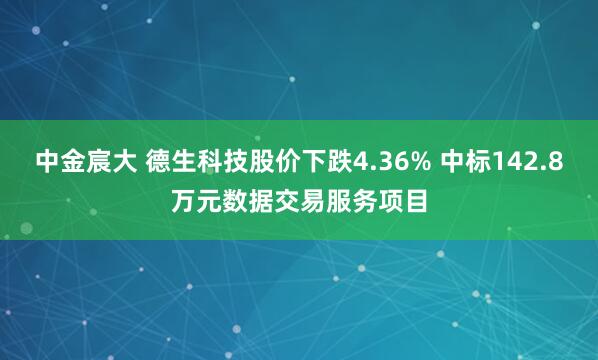 中金宸大 德生科技股价下跌4.36% 中标142.8万元数据交易服务项目