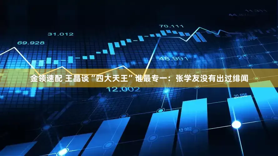 金领速配 王晶谈“四大天王”谁最专一：张学友没有出过绯闻