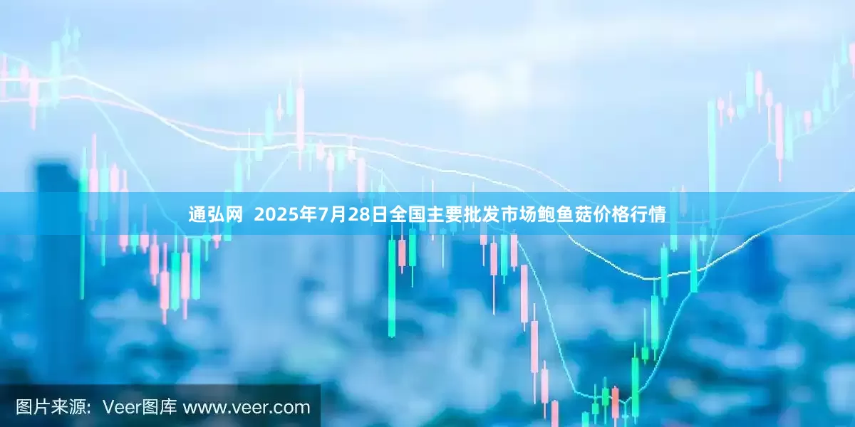 通弘网  2025年7月28日全国主要批发市场鲍鱼菇价格行情