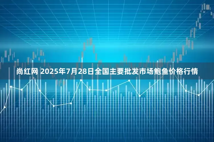 尚红网 2025年7月28日全国主要批发市场鲍鱼价格行情