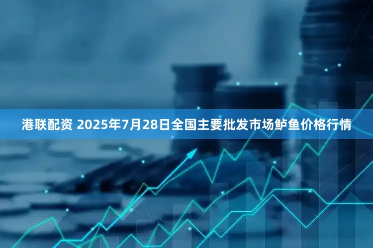 港联配资 2025年7月28日全国主要批发市场鲈鱼价格行情