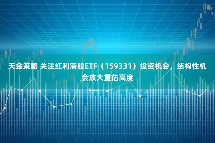 天金策略 关注红利港股ETF（159331）投资机会，结构性机会放大重估高度