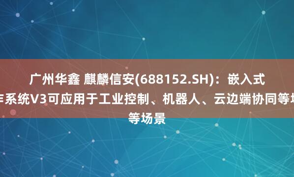 广州华鑫 麒麟信安(688152.SH)：嵌入式操作系统V3可应用于工业控制、机器人、云边端协同等场景