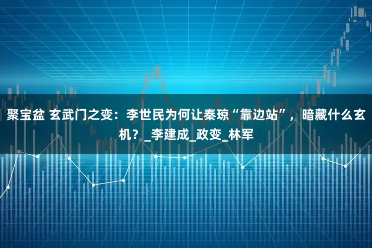 聚宝盆 玄武门之变：李世民为何让秦琼“靠边站”，暗藏什么玄机？_李建成_政变_林军