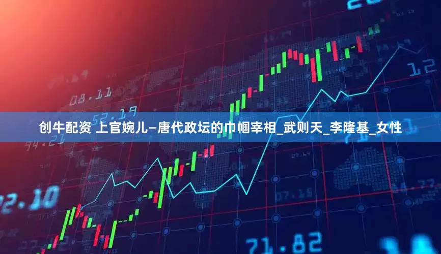 创牛配资 上官婉儿—唐代政坛的巾帼宰相_武则天_李隆基_女性