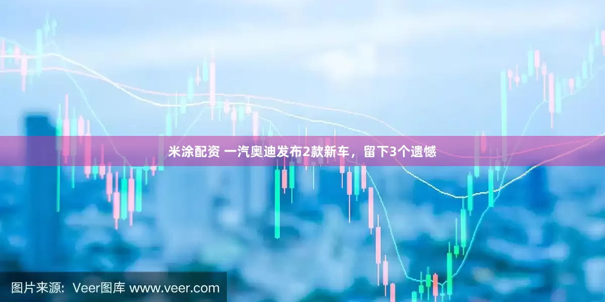米涂配资 一汽奥迪发布2款新车，留下3个遗憾