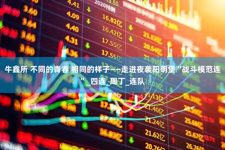 牛鑫所 不同的青春 相同的样子——走进夜袭阳明堡“战斗模范连”_四连_周丁_连队