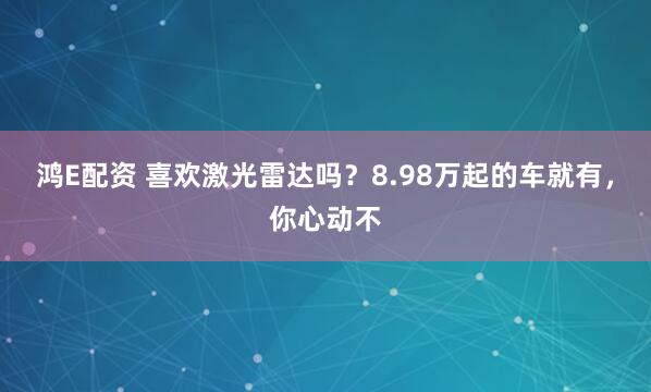 鸿E配资 喜欢激光雷达吗？8.98万起的车就有，你心动不
