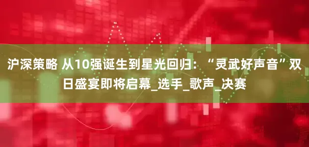沪深策略 从10强诞生到星光回归：“灵武好声音”双日盛宴即将启幕_选手_歌声_决赛