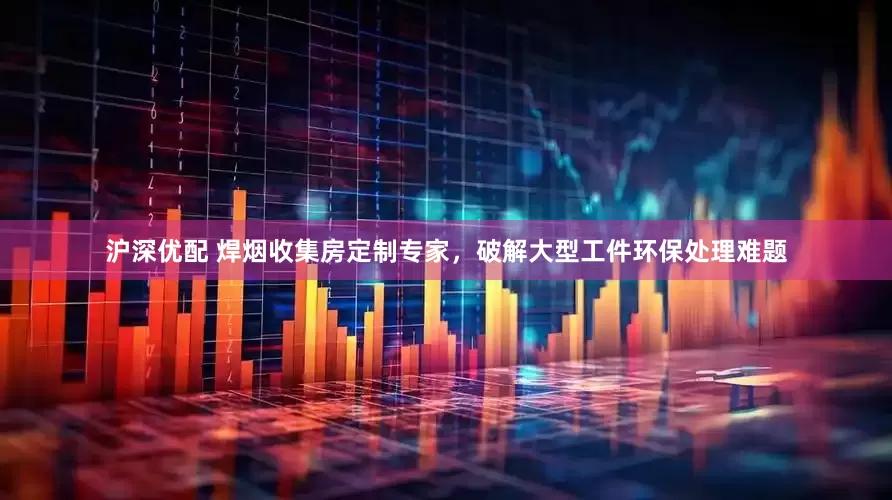 沪深优配 焊烟收集房定制专家，破解大型工件环保处理难题