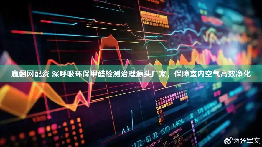 赢翻网配资 深呼吸环保甲醛检测治理源头厂家，保障室内空气高效净化