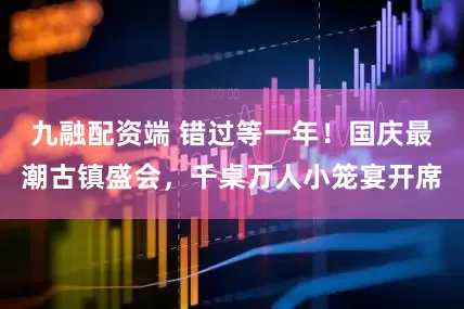 九融配资端 错过等一年！国庆最潮古镇盛会，千桌万人小笼宴开席