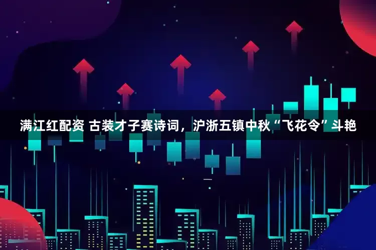 满江红配资 古装才子赛诗词,沪浙五镇中秋“飞花令”斗艳