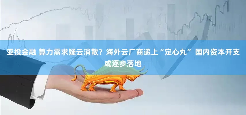 亚投金融 算力需求疑云消散？海外云厂商递上“定心丸” 国内资本开支或逐步落地