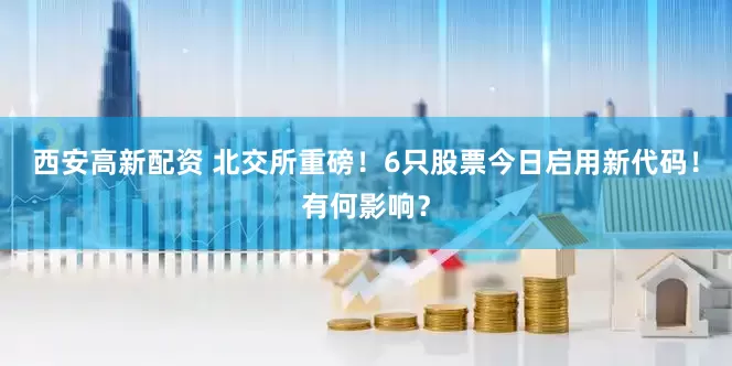 西安高新配资 北交所重磅！6只股票今日启用新代码！有何影响？