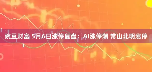 豌豆财富 5月6日涨停复盘：AI涨停潮 常山北明涨停