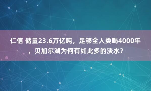 仁信 储量23.6万亿吨，足够全人类喝4000年，贝加尔湖为何有如此多的淡水？