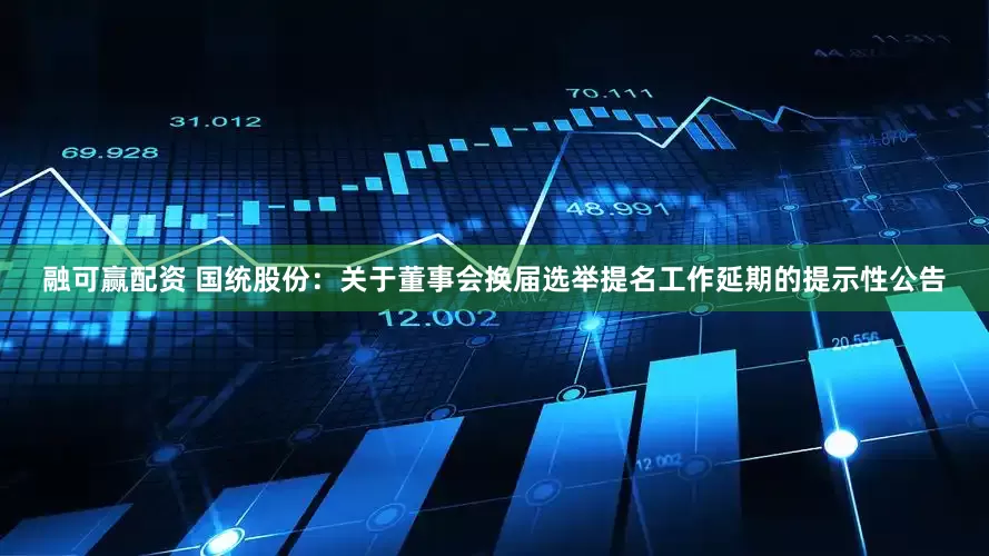 融可赢配资 国统股份：关于董事会换届选举提名工作延期的提示性公告