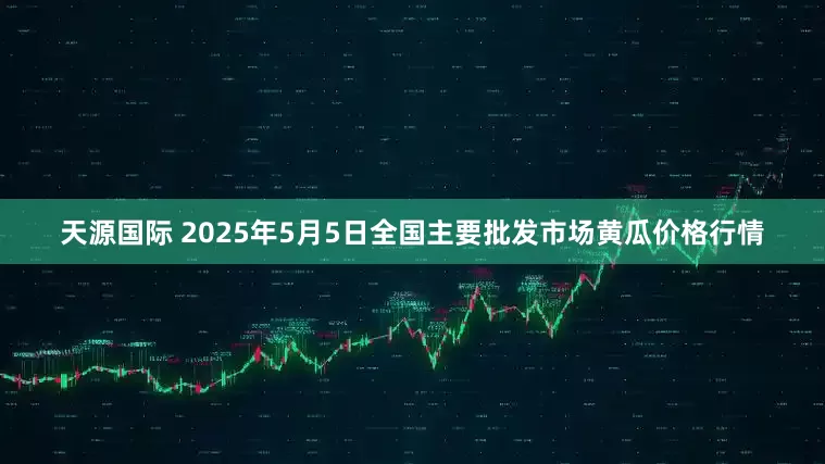 天源国际 2025年5月5日全国主要批发市场黄瓜价格行情