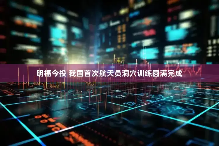 明福今投 我国首次航天员洞穴训练圆满完成