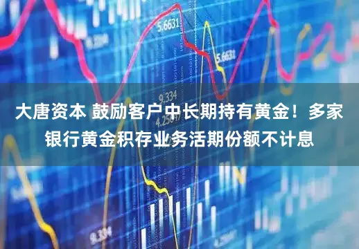 大唐资本 鼓励客户中长期持有黄金！多家银行黄金积存业务活期份额不计息