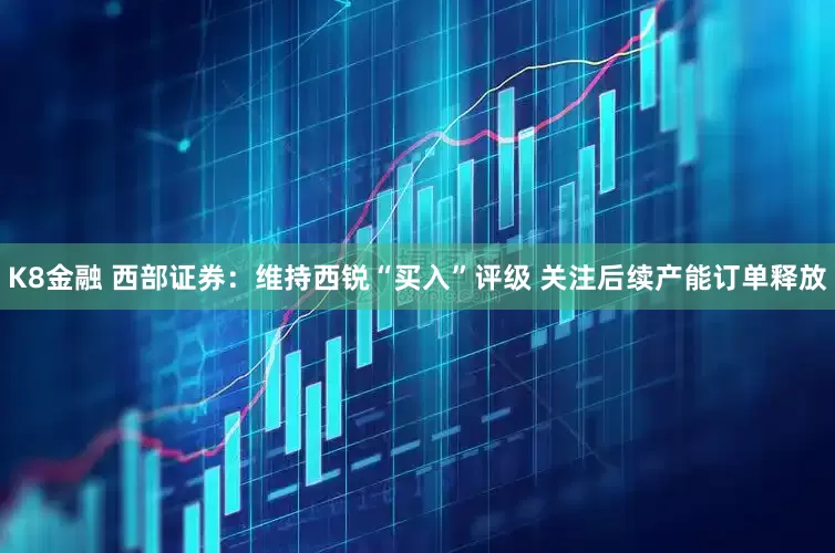 K8金融 西部证券：维持西锐“买入”评级 关注后续产能订单释放