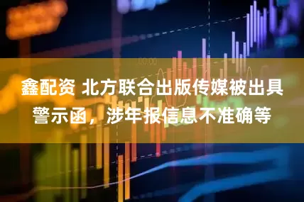 鑫配资 北方联合出版传媒被出具警示函，涉年报信息不准确等