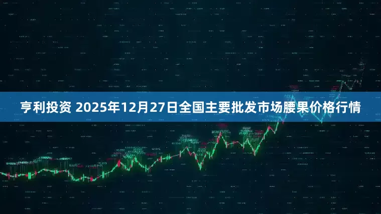 亨利投资 2025年12月27日全国主要批发市场腰果价格行情