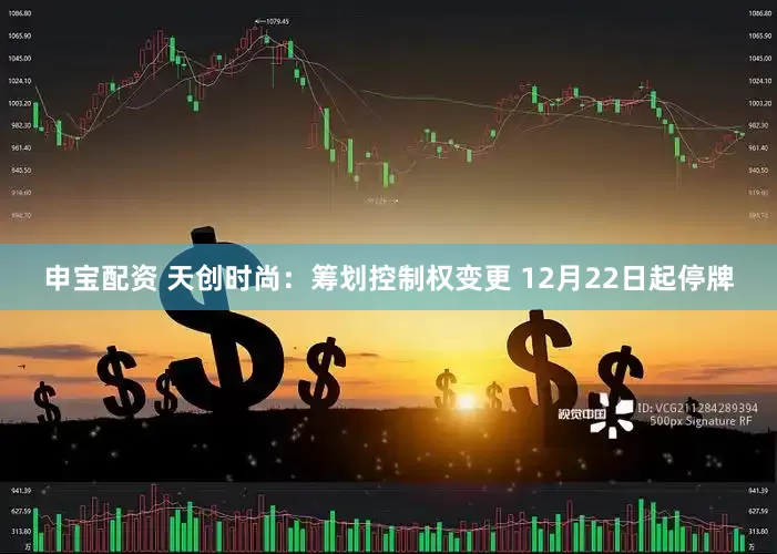 申宝配资 天创时尚：筹划控制权变更 12月22日起停牌