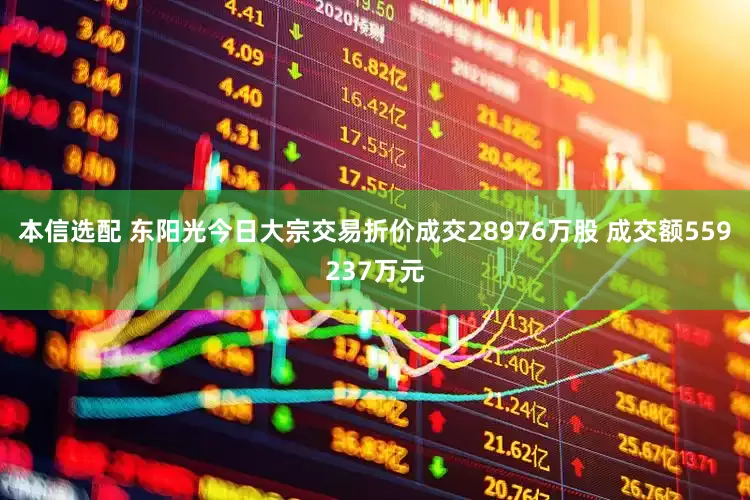 本信选配 东阳光今日大宗交易折价成交28976万股 成交额559237万元