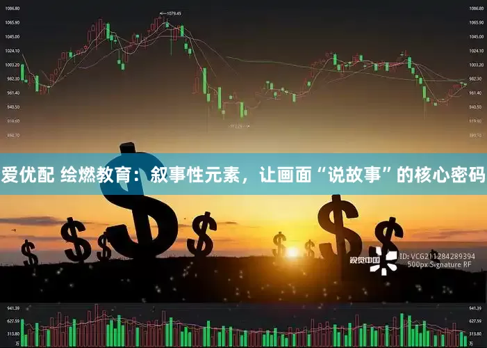 爱优配 绘燃教育：叙事性元素，让画面“说故事”的核心密码