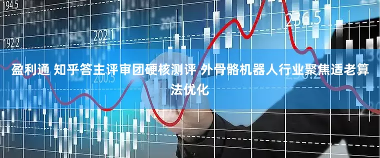 盈利通 知乎答主评审团硬核测评 外骨骼机器人行业聚焦适老算法优化