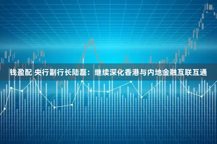 钱盈配 央行副行长陆磊：继续深化香港与内地金融互联互通